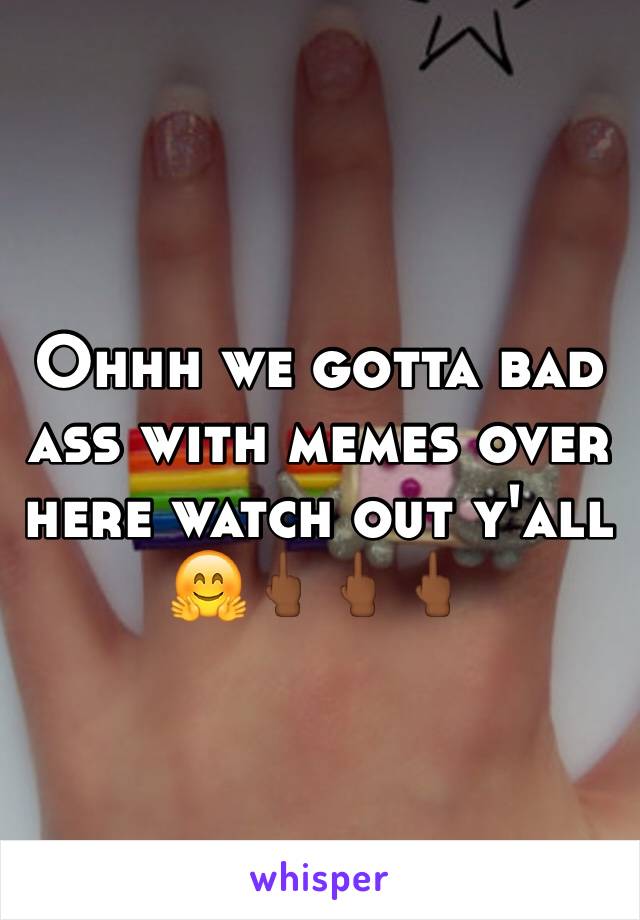 Ohhh we gotta bad ass with memes over here watch out y'all 🤗🖕🏾🖕🏾🖕🏾