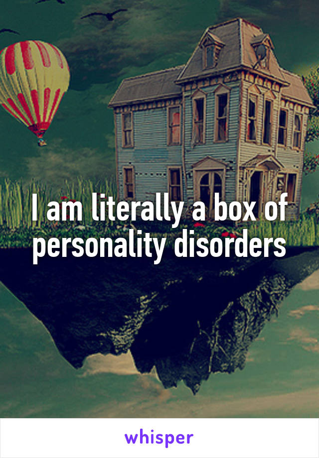 I am literally a box of personality disorders