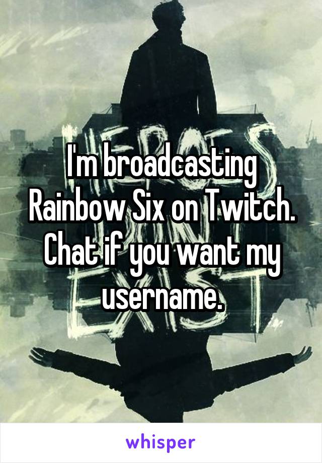 I'm broadcasting Rainbow Six on Twitch. Chat if you want my username.