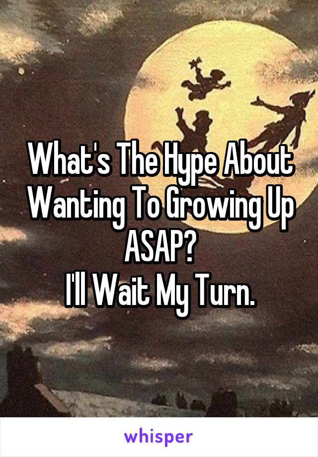 What's The Hype About Wanting To Growing Up ASAP?
I'll Wait My Turn.