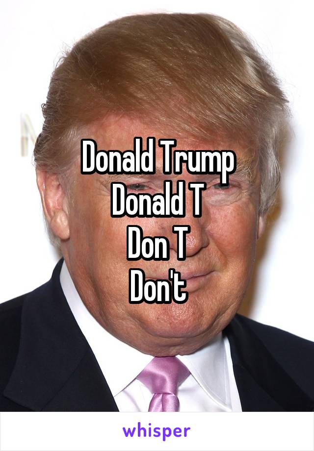 Donald Trump
Donald T
Don T
Don't