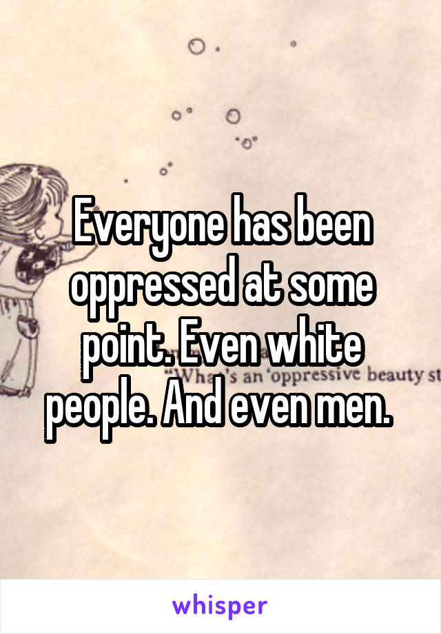 Everyone has been oppressed at some point. Even white people. And even men. 