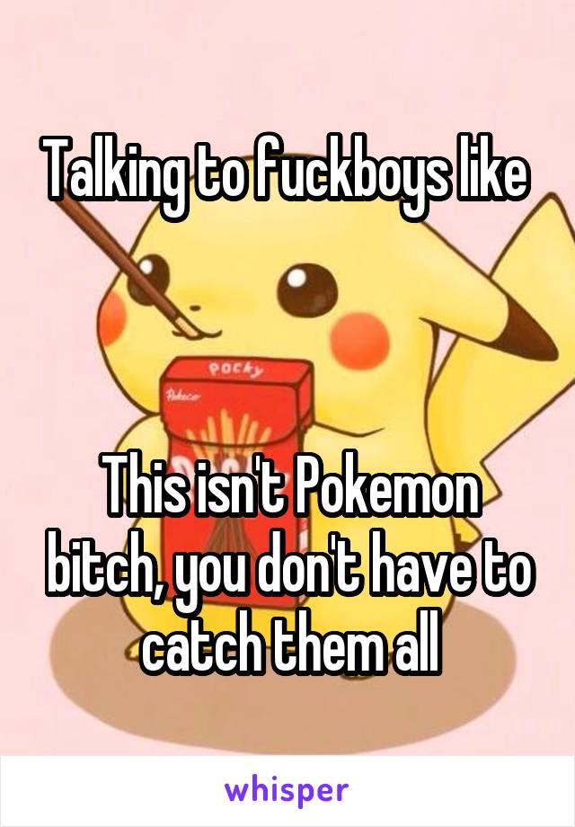 Talking to fuckboys like 



This isn't Pokemon bitch, you don't have to catch them all