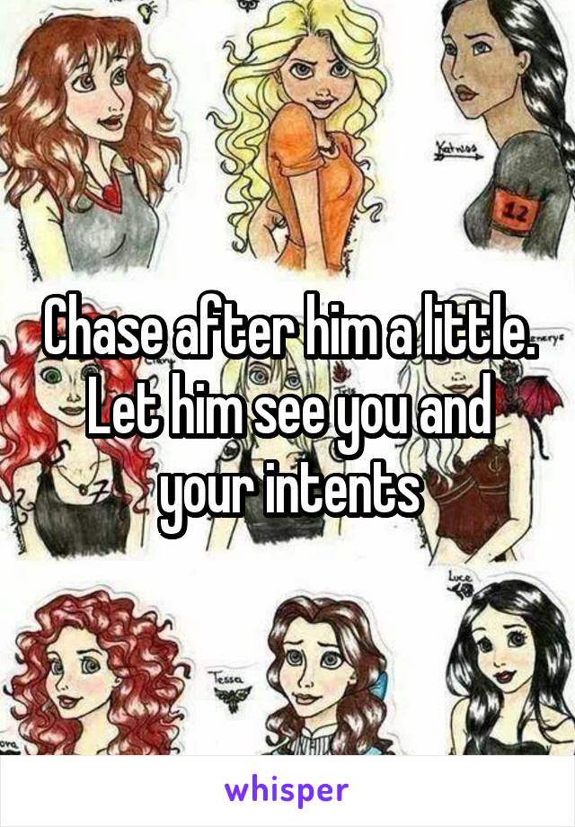 Chase after him a little. Let him see you and your intents