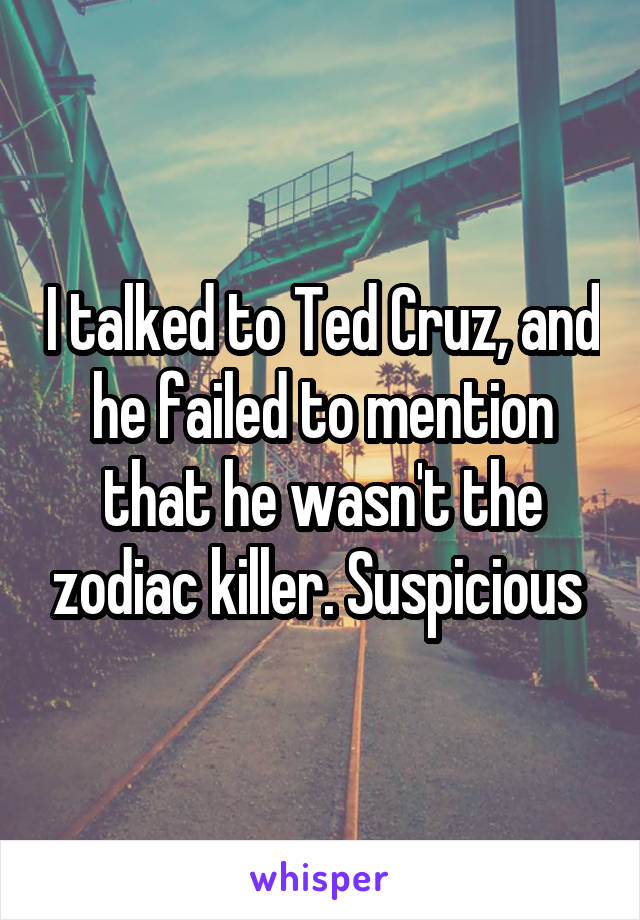 I talked to Ted Cruz, and he failed to mention that he wasn't the zodiac killer. Suspicious 