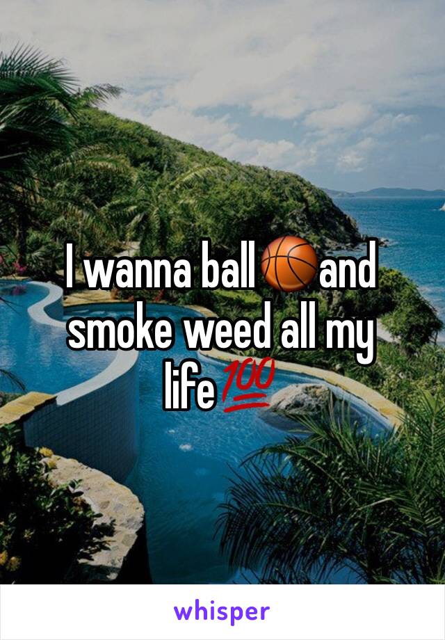 I wanna ball🏀and smoke weed all my life💯