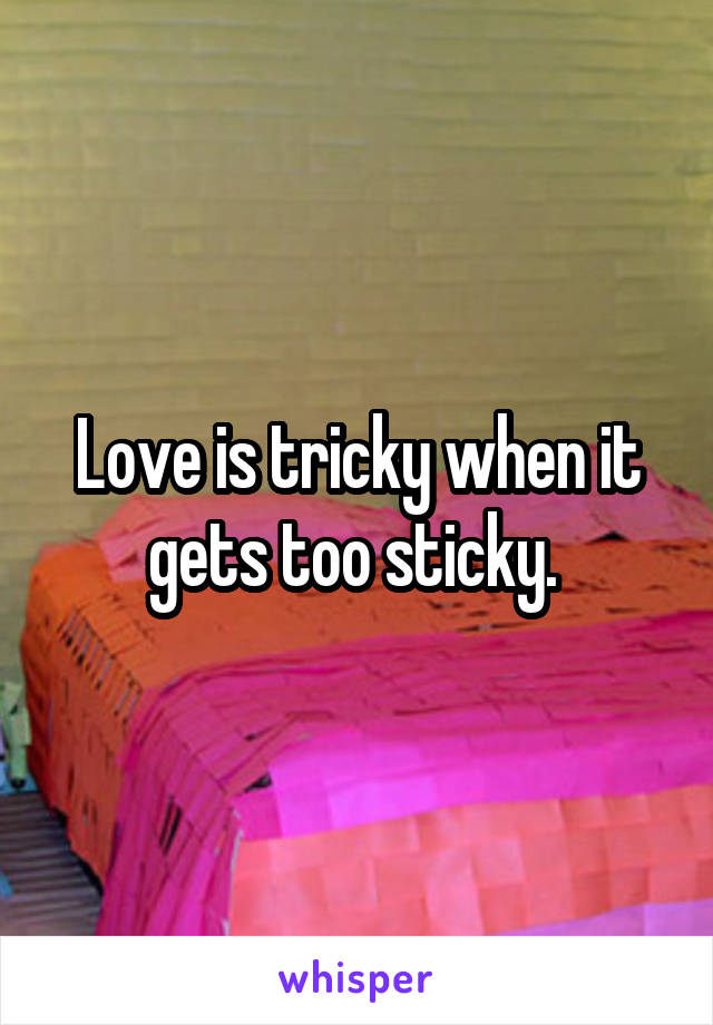 Love is tricky when it gets too sticky. 