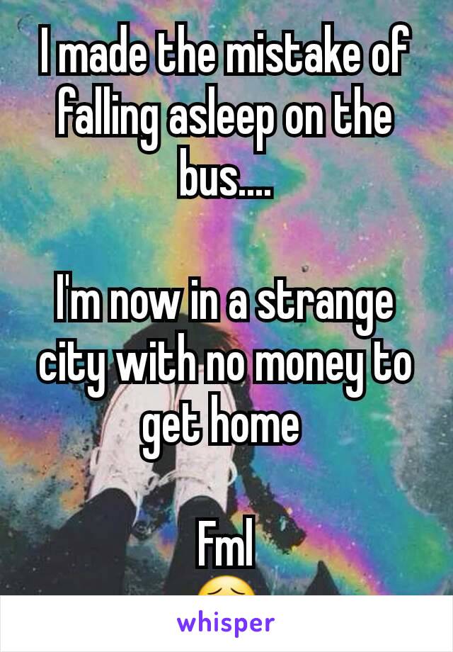 I made the mistake of falling asleep on the bus....

I'm now in a strange city with no money to get home 

Fml
😣