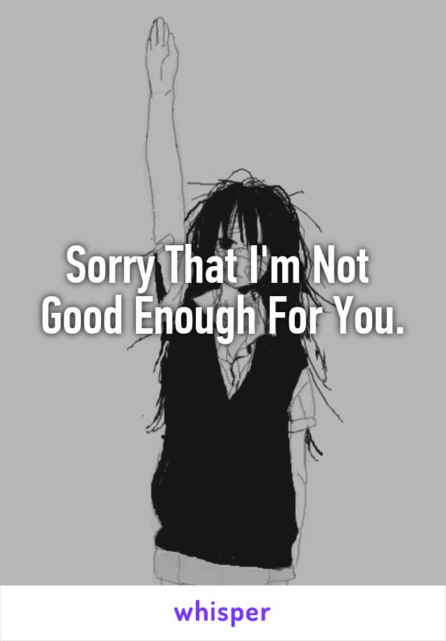 Sorry That I'm Not 
Good Enough For You. 