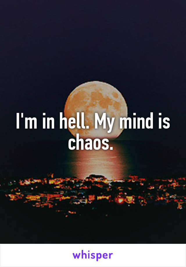 I'm in hell. My mind is chaos. 