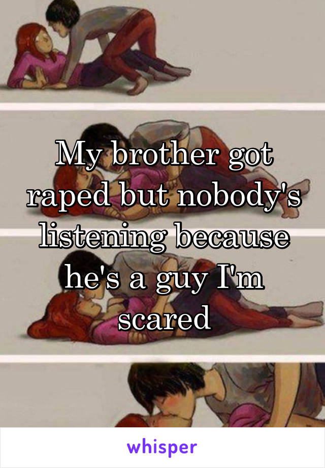 My brother got raped but nobody's listening because he's a guy I'm scared