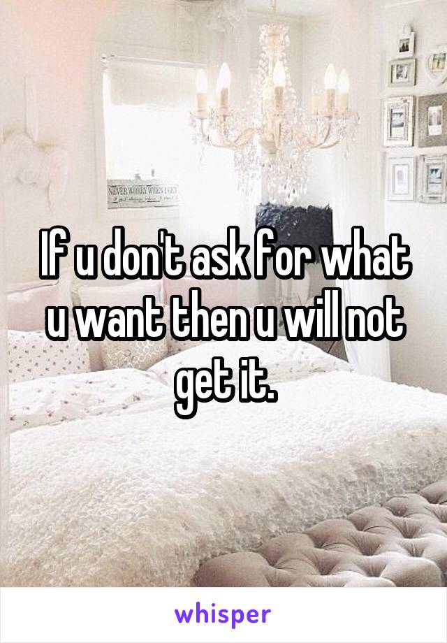 If u don't ask for what u want then u will not get it.