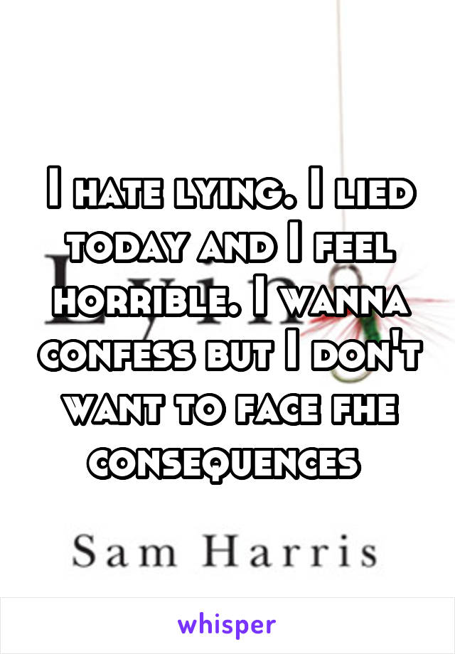 I hate lying. I lied today and I feel horrible. I wanna confess but I don't want to face fhe consequences 