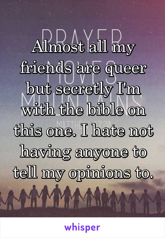 Almost all my friends are queer but secretly I'm with the bible on this one. I hate not having anyone to tell my opinions to. 