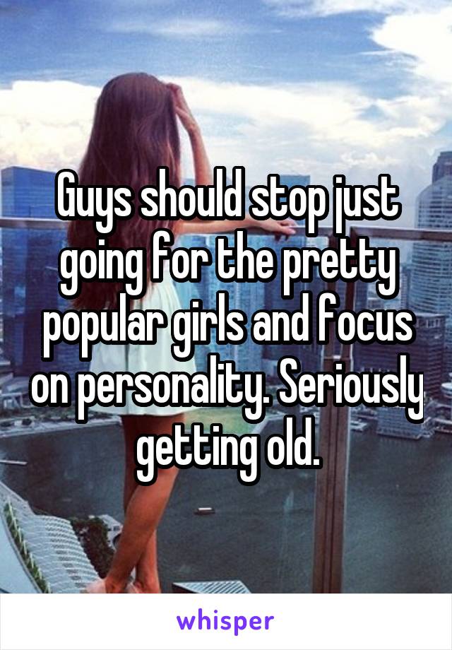 Guys should stop just going for the pretty popular girls and focus on personality. Seriously getting old.