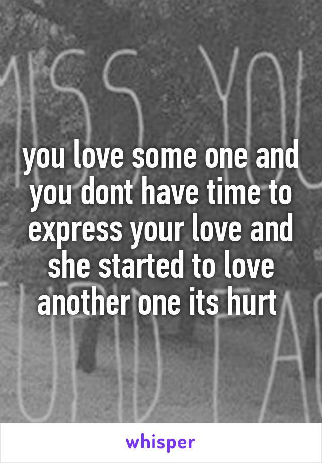 you love some one and you dont have time to express your love and she started to love another one its hurt 