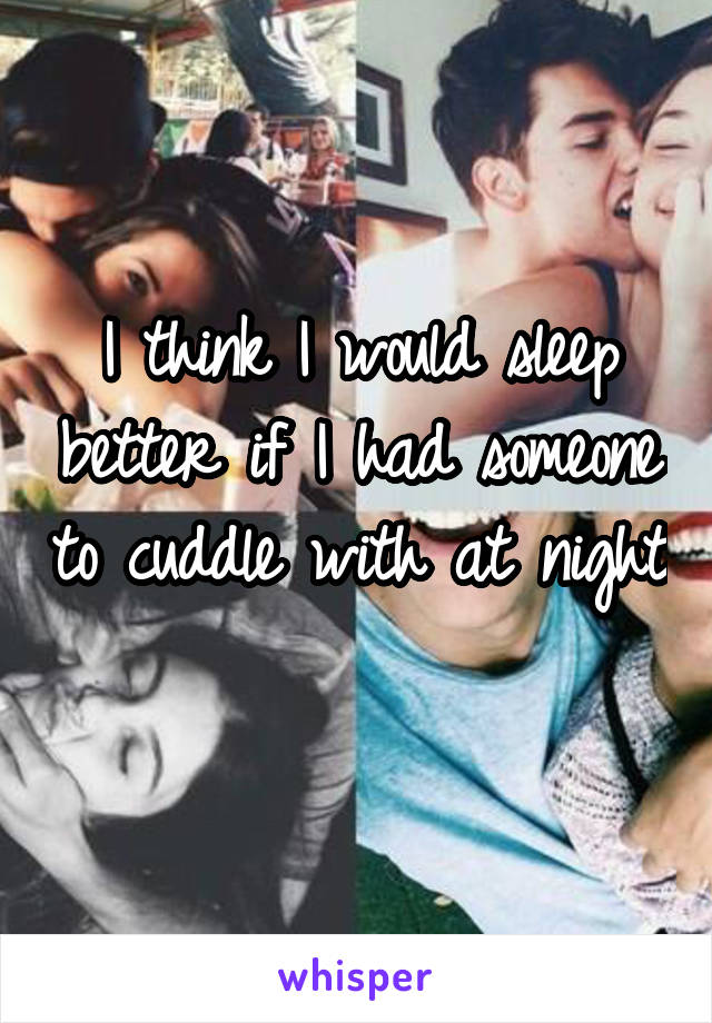 I think I would sleep better if I had someone to cuddle with at night
