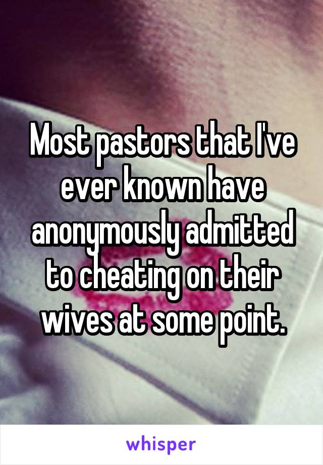 Most pastors that I've ever known have anonymously admitted to cheating on their wives at some point.