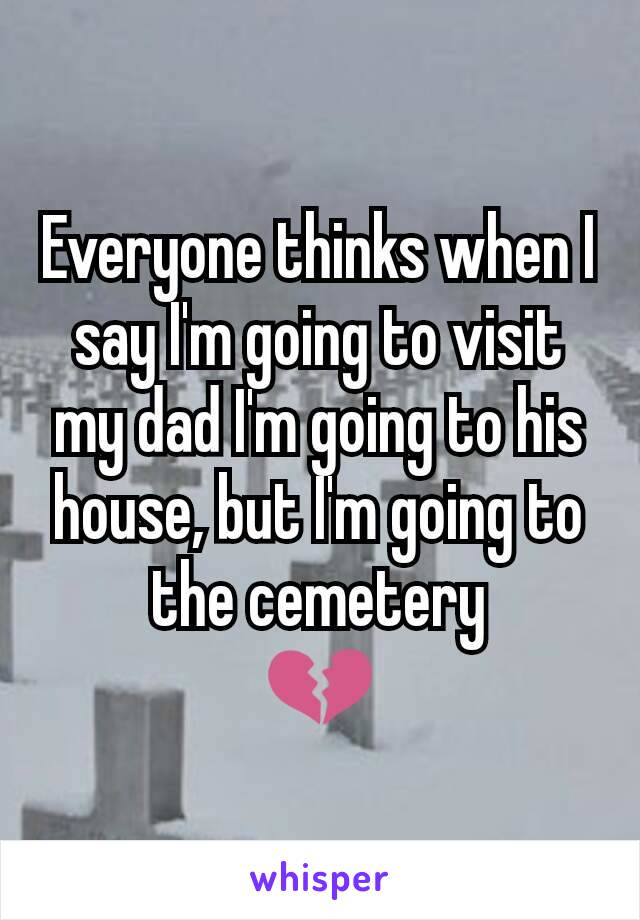 Everyone thinks when I say I'm going to visit my dad I'm going to his house, but I'm going to the cemetery
💔