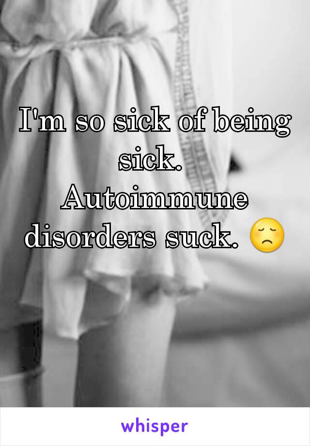 I'm so sick of being sick. 
Autoimmune disorders suck. 😞