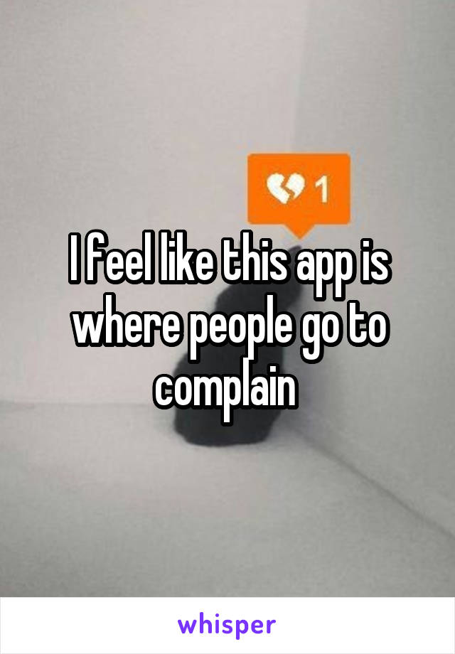 I feel like this app is where people go to complain 