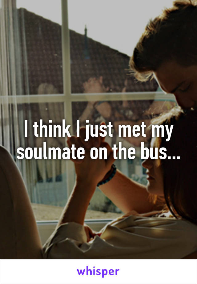 I think I just met my soulmate on the bus...