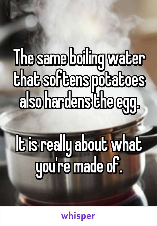 The same boiling water that softens potatoes also hardens the egg.

It is really about what you're made of.