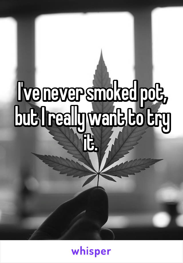 I've never smoked pot, but I really want to try it. 
