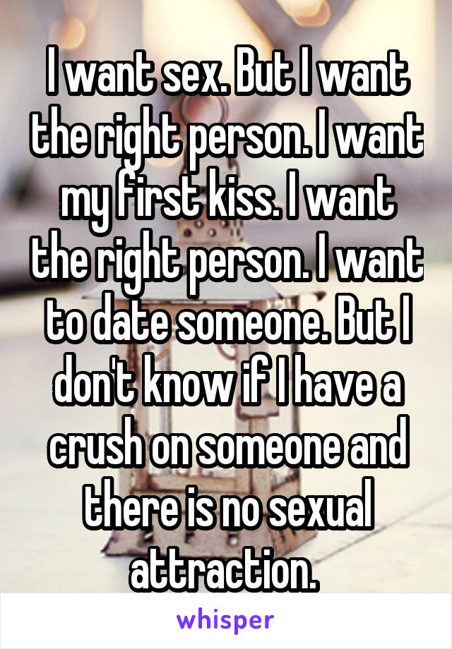 I want sex. But I want the right person. I want my first kiss. I want the right person. I want to date someone. But I don't know if I have a crush on someone and there is no sexual attraction. 