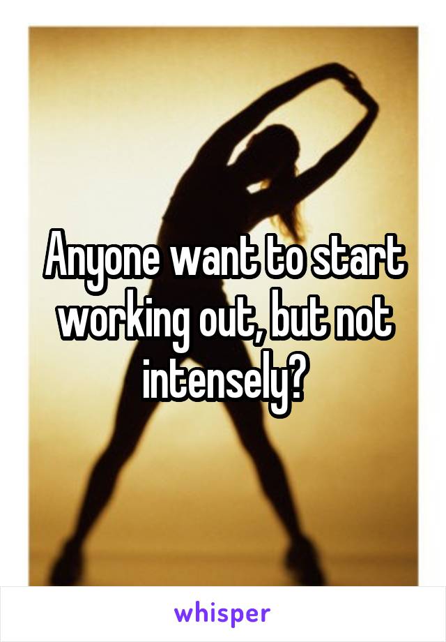 Anyone want to start working out, but not intensely?