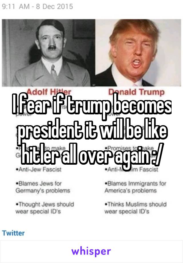 I fear if trump becomes president it will be like hitler all over again :/