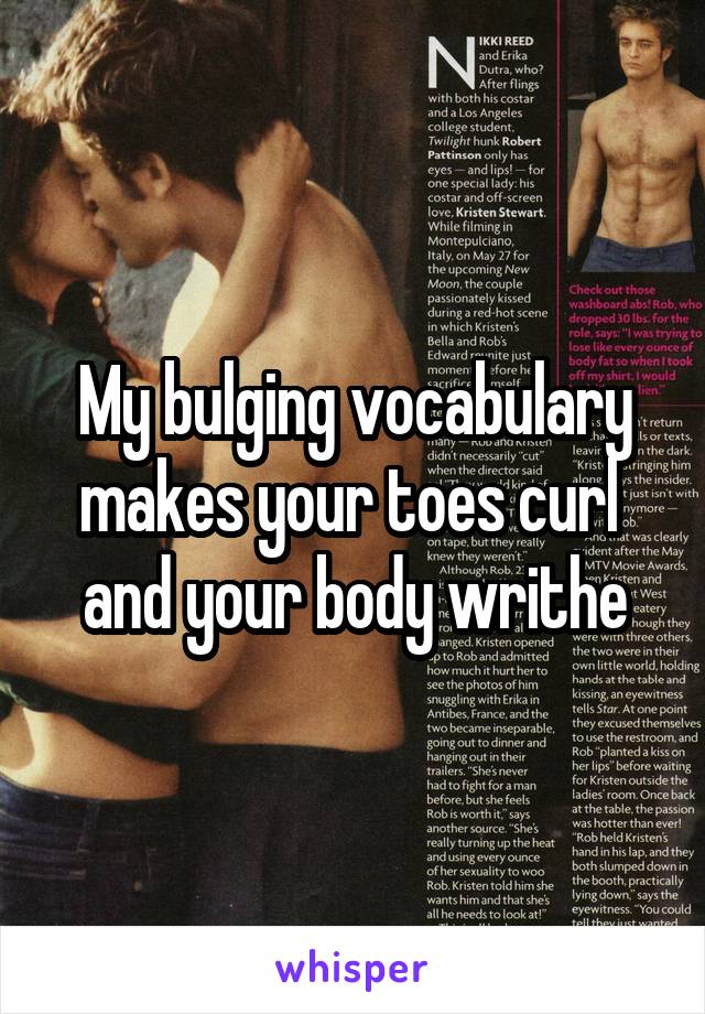 My bulging vocabulary makes your toes curl  and your body writhe