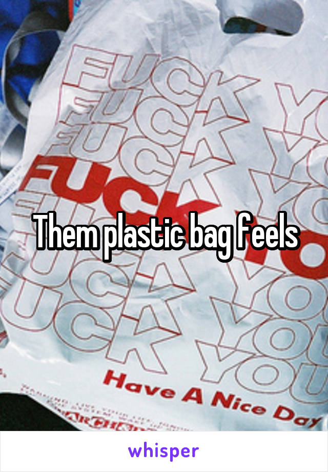 Them plastic bag feels