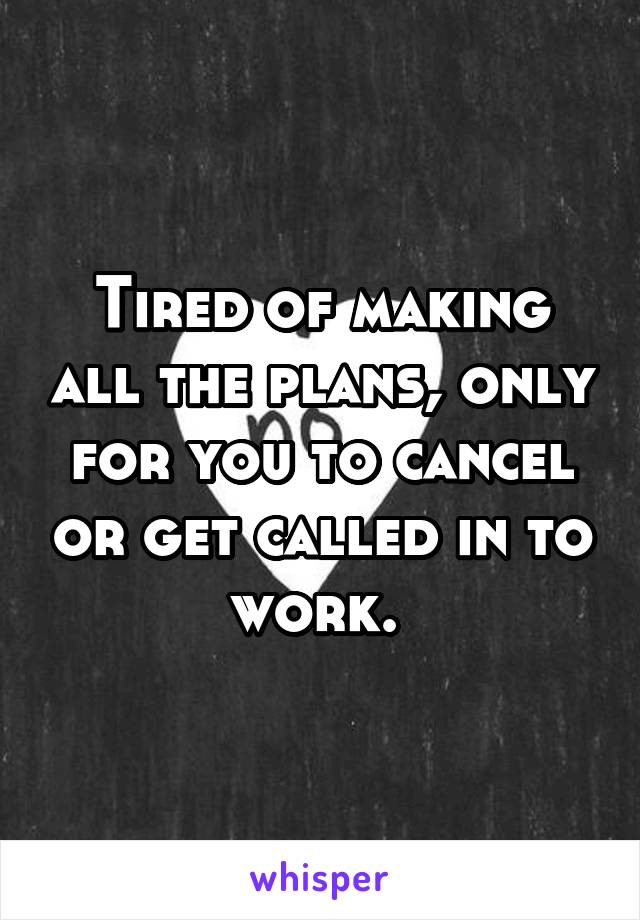 Tired of making all the plans, only for you to cancel or get called in to work. 