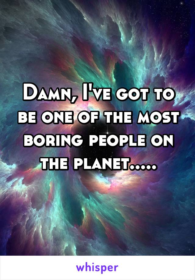 Damn, I've got to be one of the most boring people on the planet.....
 