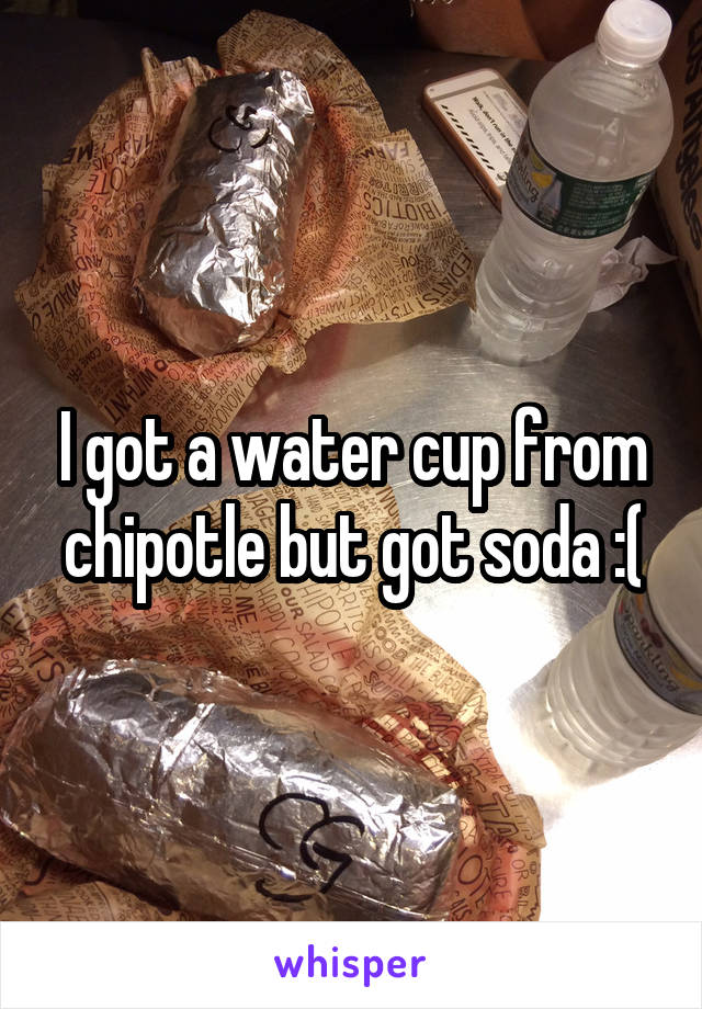 I got a water cup from chipotle but got soda :(