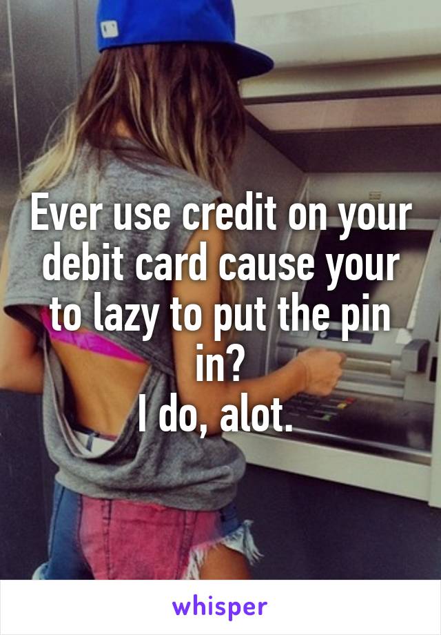 Ever use credit on your debit card cause your to lazy to put the pin in?
I do, alot. 