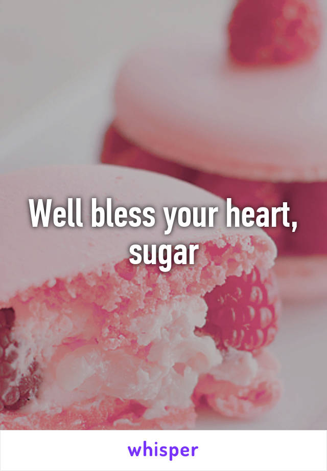 Well bless your heart, sugar