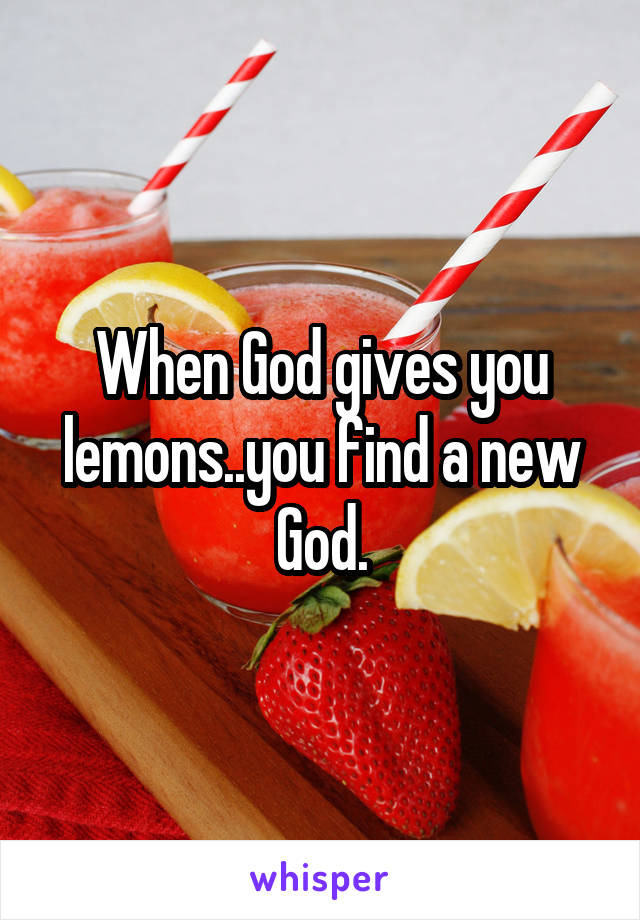 When God gives you lemons..you find a new God.