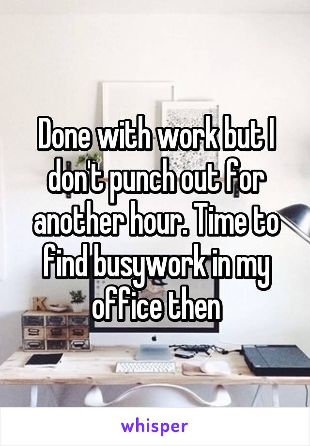 Done with work but I don't punch out for another hour. Time to find busywork in my office then