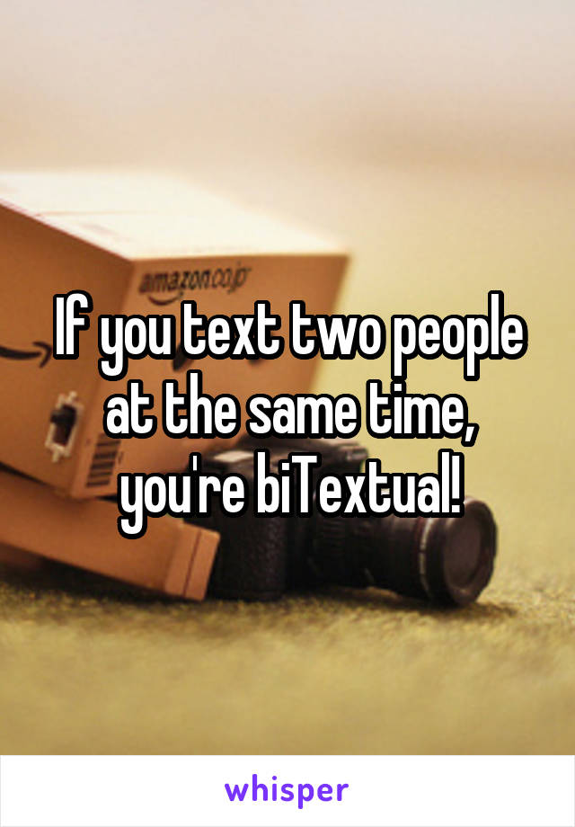 If you text two people at the same time, you're biTextual!