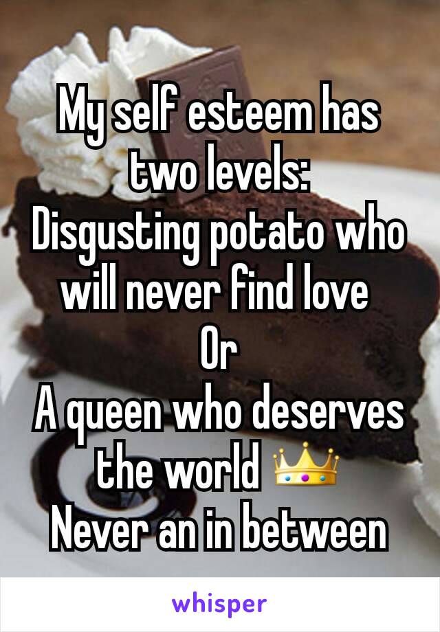 My self esteem has two levels:
Disgusting potato who will never find love 
Or
A queen who deserves the world 👑
Never an in between