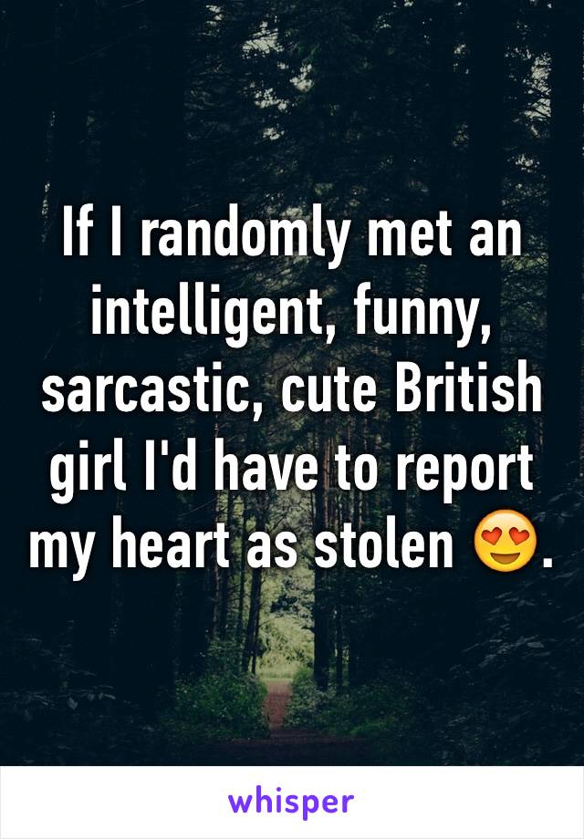 If I randomly met an intelligent, funny, sarcastic, cute British girl I'd have to report my heart as stolen 😍.