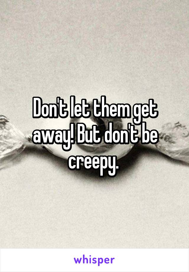 Don't let them get away! But don't be creepy. 