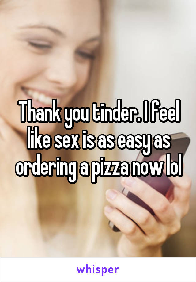 Thank you tinder. I feel like sex is as easy as ordering a pizza now lol