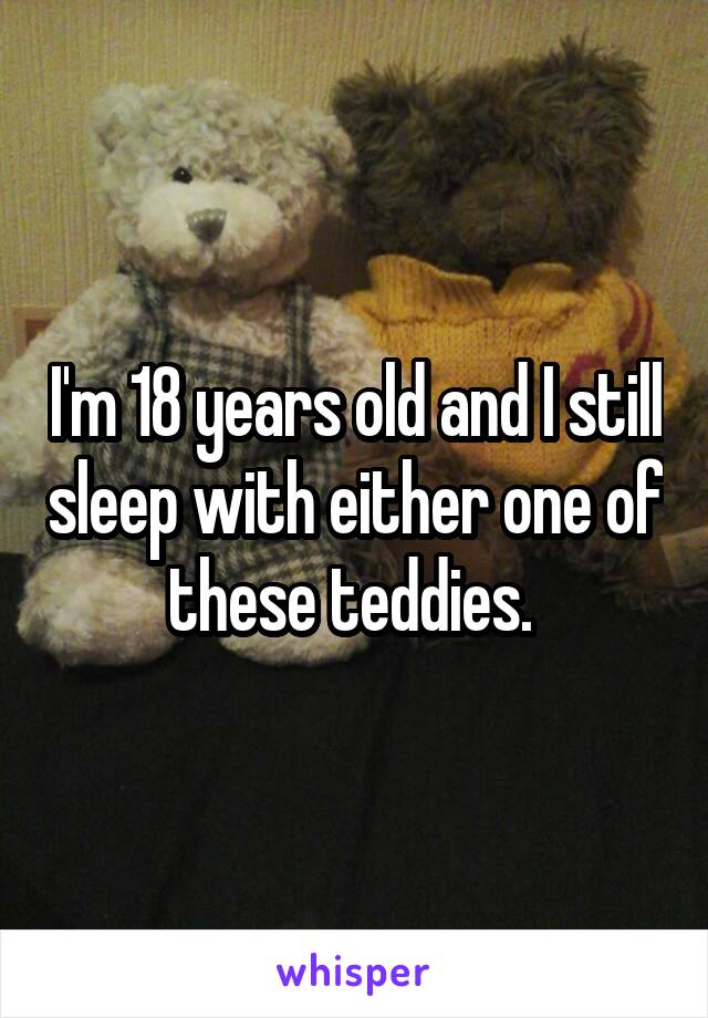 I'm 18 years old and I still sleep with either one of these teddies. 