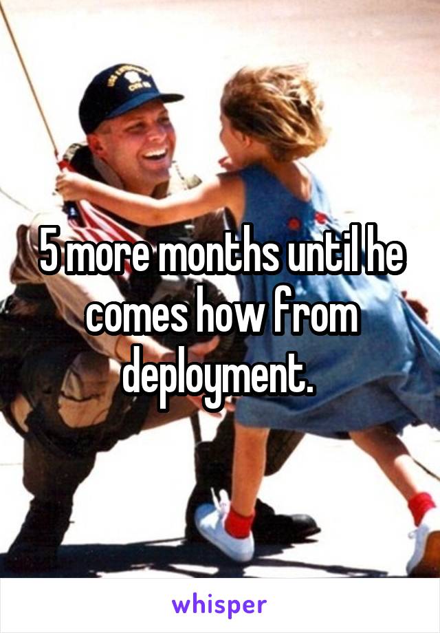 5 more months until he comes how from deployment. 