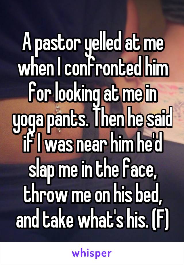 A pastor yelled at me when I confronted him for looking at me in yoga pants. Then he said if I was near him he'd slap me in the face, throw me on his bed, and take what's his. (F)