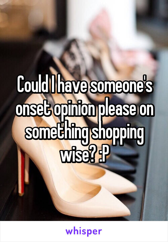 Could I have someone's onset opinion please on something shopping wise? :P