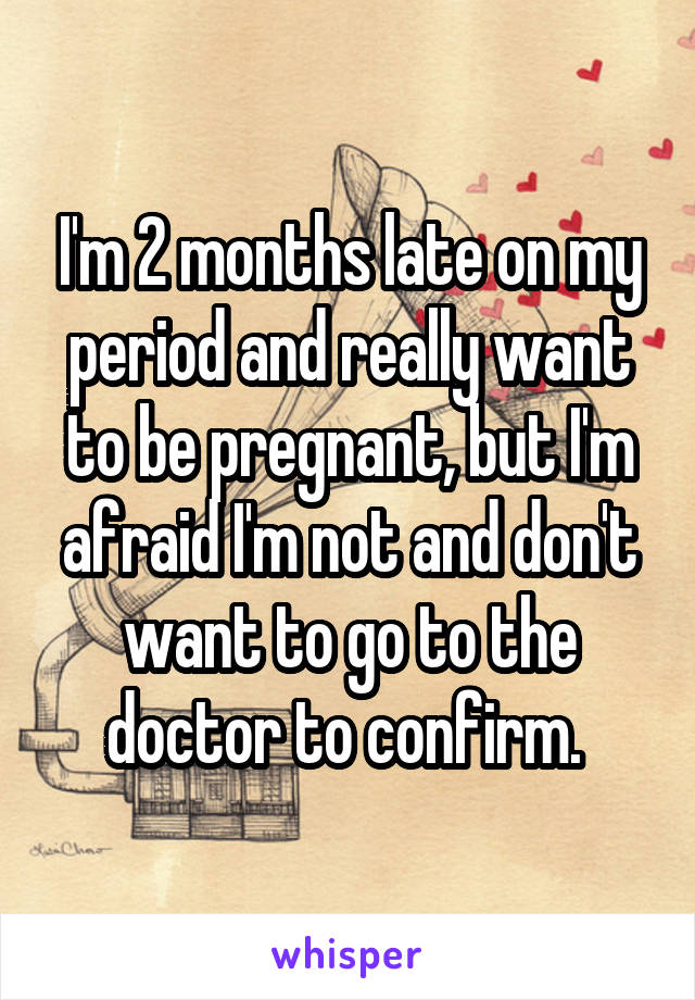 I'm 2 months late on my period and really want to be pregnant, but I'm afraid I'm not and don't want to go to the doctor to confirm. 